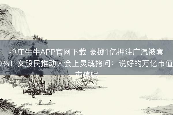 抢庄牛牛APP官网下载 豪掷1亿押注广汽被套30%！女股民推动大会上灵魂拷问：说好的万亿市值呢