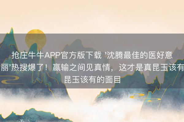抢庄牛牛APP官方版下载 '沈腾最佳的医好意思是马丽'热搜爆了！赢输之间见真情，这才是真昆玉该有的面目