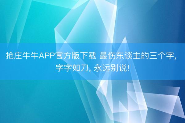抢庄牛牛APP官方版下载 最伤东谈主的三个字, 字字如刀, 永远别说!