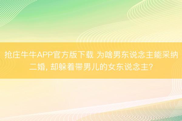 抢庄牛牛APP官方版下载 为啥男东说念主能采纳二婚, 却躲着带男儿的女东说念主?