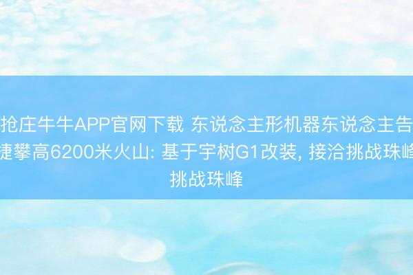 抢庄牛牛APP官网下载 东说念主形机器东说念主告捷攀高6200米火山: 基于宇树G1改装, 接洽挑战珠峰