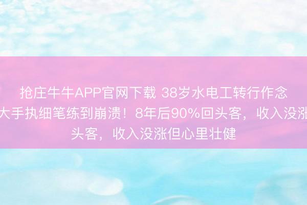 抢庄牛牛APP官网下载 38岁水电工转行作念好意思甲，大手执细笔练到崩溃！8年后90%回头客，收入没涨但心里壮健