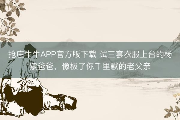 抢庄牛牛APP官方版下载 试三套衣服上台的杨紫爸爸，像极了你千里默的老父亲